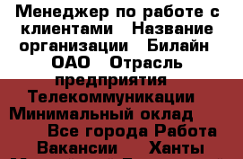 Менеджер по работе с клиентами › Название организации ­ Билайн, ОАО › Отрасль предприятия ­ Телекоммуникации › Минимальный оклад ­ 33 000 - Все города Работа » Вакансии   . Ханты-Мансийский,Белоярский г.